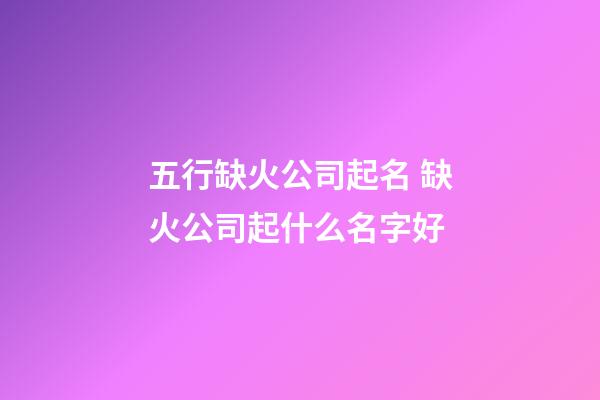 五行缺火公司起名 缺火公司起什么名字好-第1張-公司起名-玄機派